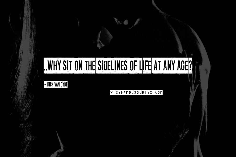 Dick Van Dyke Quotes: ..why sit on the sidelines of life at any age?