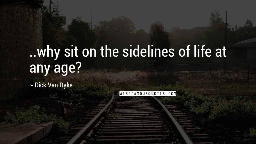 Dick Van Dyke Quotes: ..why sit on the sidelines of life at any age?