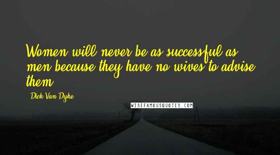 Dick Van Dyke Quotes: Women will never be as successful as men because they have no wives to advise them.