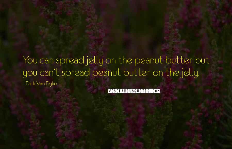 Dick Van Dyke Quotes: You can spread jelly on the peanut butter but you can't spread peanut butter on the jelly.