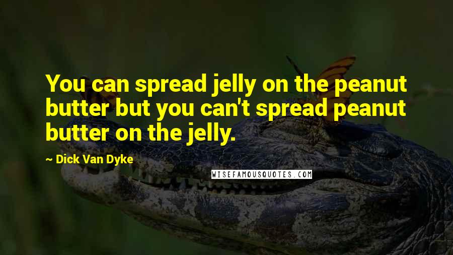 Dick Van Dyke Quotes: You can spread jelly on the peanut butter but you can't spread peanut butter on the jelly.