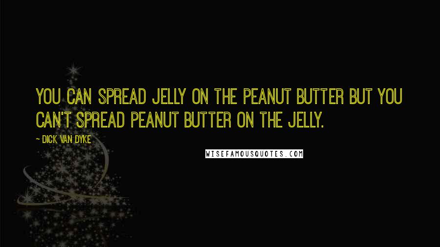 Dick Van Dyke Quotes: You can spread jelly on the peanut butter but you can't spread peanut butter on the jelly.