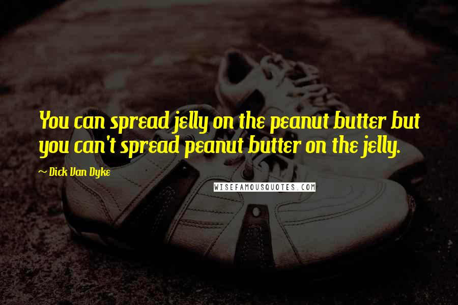 Dick Van Dyke Quotes: You can spread jelly on the peanut butter but you can't spread peanut butter on the jelly.