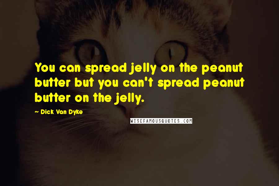 Dick Van Dyke Quotes: You can spread jelly on the peanut butter but you can't spread peanut butter on the jelly.