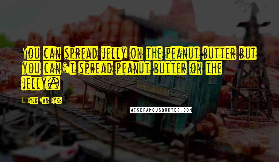 Dick Van Dyke Quotes: You can spread jelly on the peanut butter but you can't spread peanut butter on the jelly.