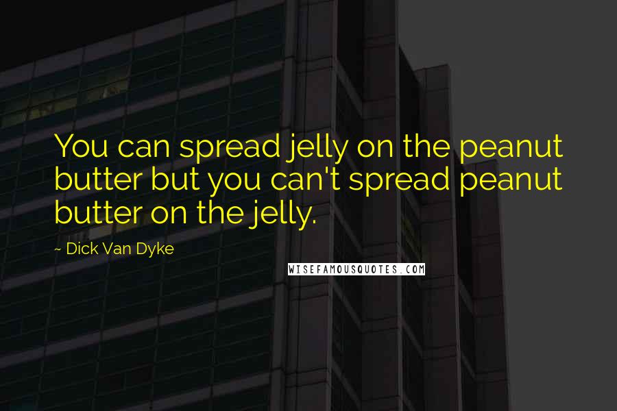 Dick Van Dyke Quotes: You can spread jelly on the peanut butter but you can't spread peanut butter on the jelly.