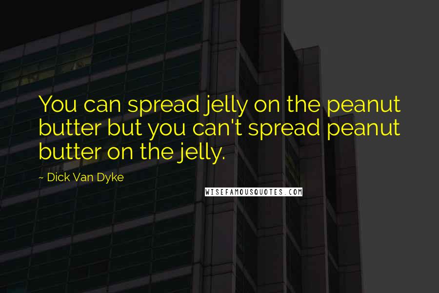 Dick Van Dyke Quotes: You can spread jelly on the peanut butter but you can't spread peanut butter on the jelly.