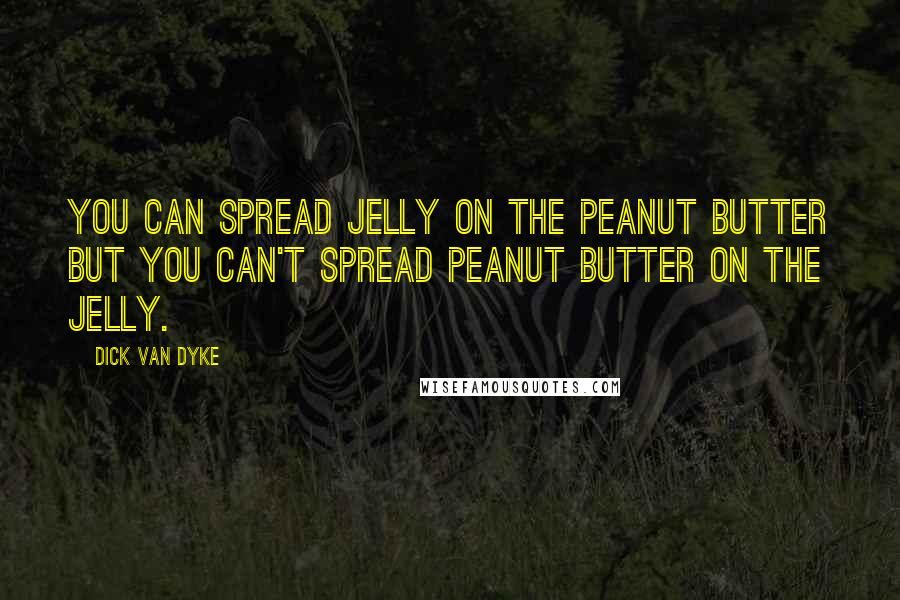 Dick Van Dyke Quotes: You can spread jelly on the peanut butter but you can't spread peanut butter on the jelly.