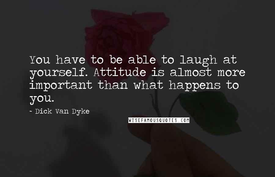 Dick Van Dyke Quotes: You have to be able to laugh at yourself. Attitude is almost more important than what happens to you.