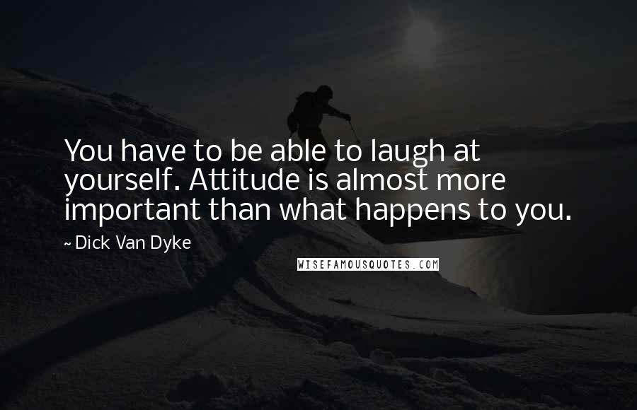 Dick Van Dyke Quotes: You have to be able to laugh at yourself. Attitude is almost more important than what happens to you.