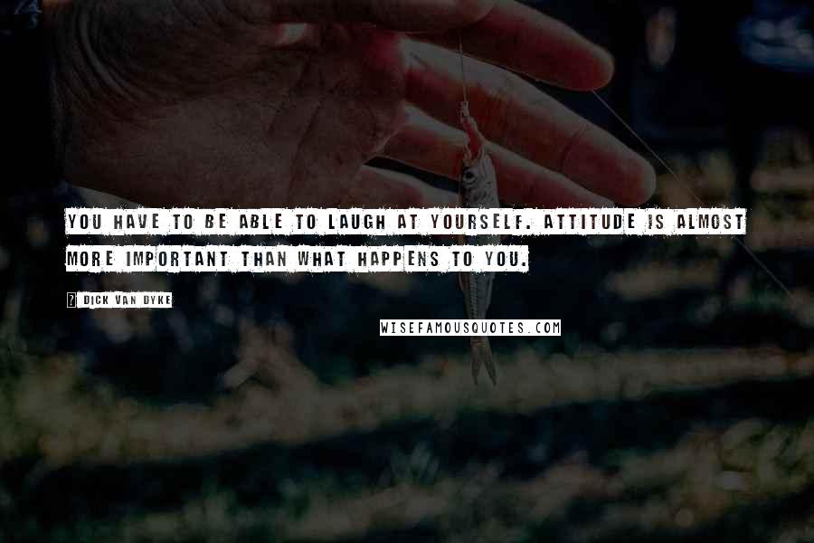 Dick Van Dyke Quotes: You have to be able to laugh at yourself. Attitude is almost more important than what happens to you.