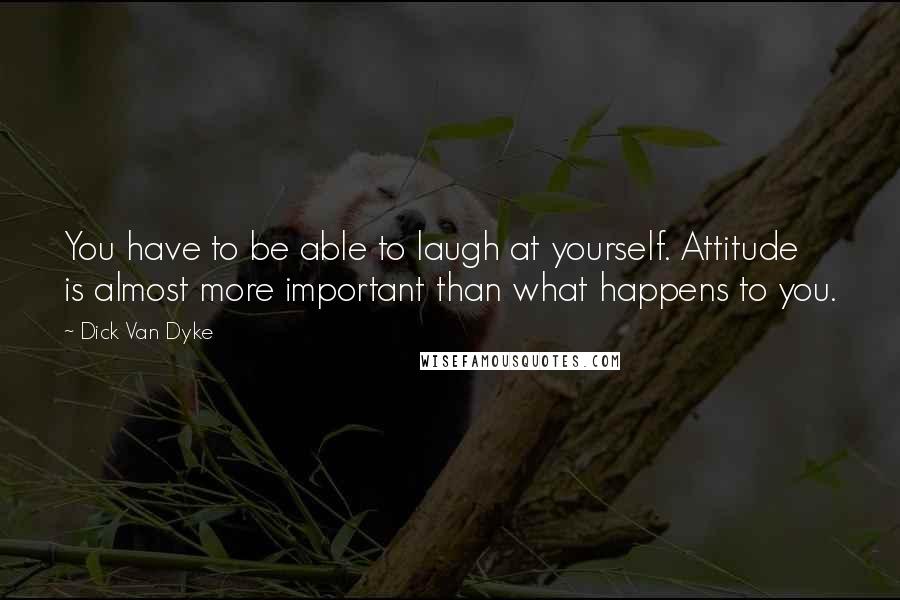 Dick Van Dyke Quotes: You have to be able to laugh at yourself. Attitude is almost more important than what happens to you.