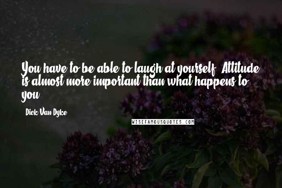 Dick Van Dyke Quotes: You have to be able to laugh at yourself. Attitude is almost more important than what happens to you.