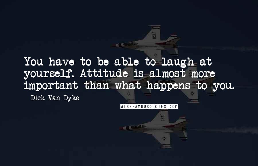 Dick Van Dyke Quotes: You have to be able to laugh at yourself. Attitude is almost more important than what happens to you.