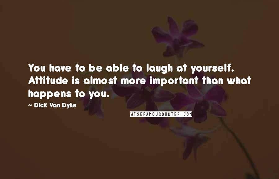 Dick Van Dyke Quotes: You have to be able to laugh at yourself. Attitude is almost more important than what happens to you.