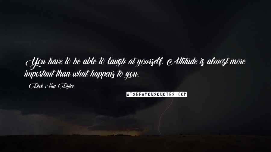 Dick Van Dyke Quotes: You have to be able to laugh at yourself. Attitude is almost more important than what happens to you.