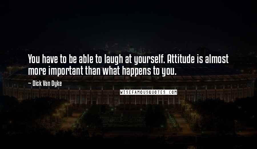 Dick Van Dyke Quotes: You have to be able to laugh at yourself. Attitude is almost more important than what happens to you.