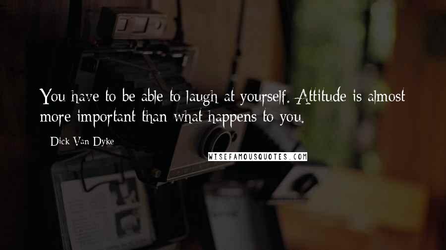 Dick Van Dyke Quotes: You have to be able to laugh at yourself. Attitude is almost more important than what happens to you.