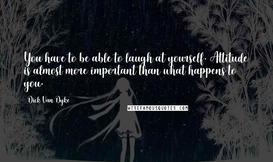 Dick Van Dyke Quotes: You have to be able to laugh at yourself. Attitude is almost more important than what happens to you.