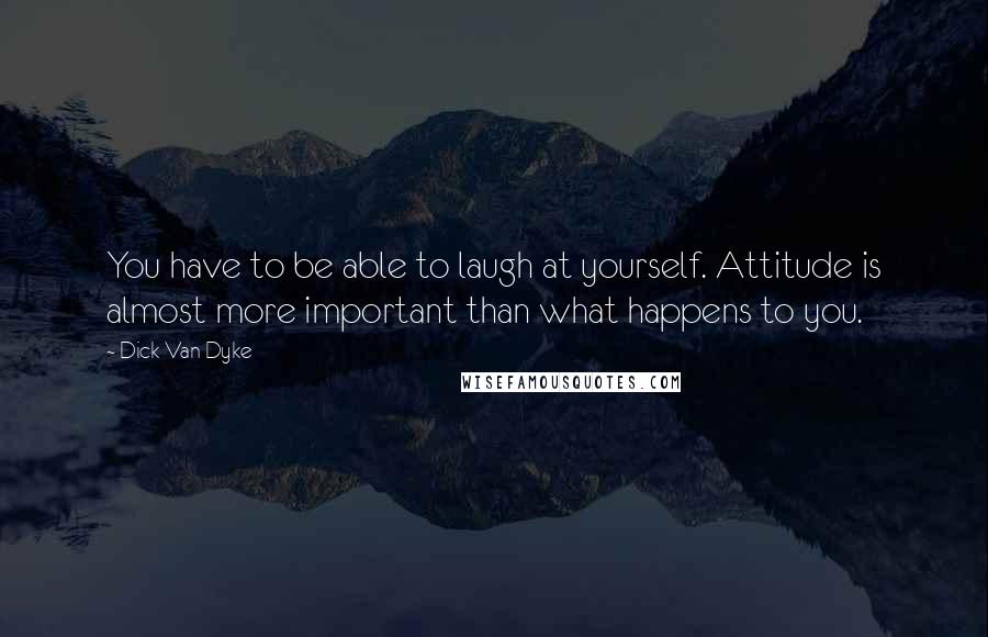 Dick Van Dyke Quotes: You have to be able to laugh at yourself. Attitude is almost more important than what happens to you.