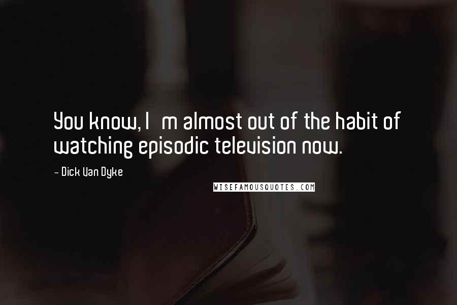 Dick Van Dyke Quotes: You know, I'm almost out of the habit of watching episodic television now.