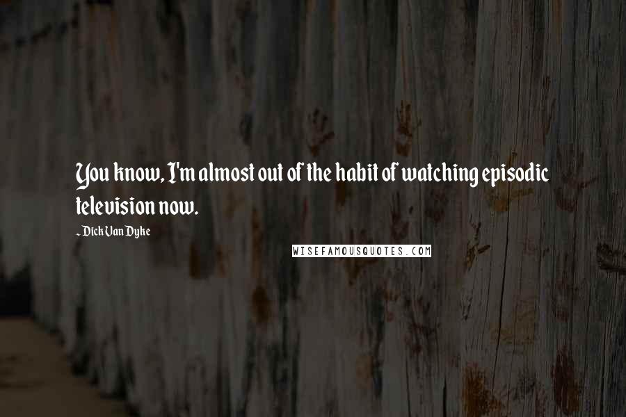 Dick Van Dyke Quotes: You know, I'm almost out of the habit of watching episodic television now.