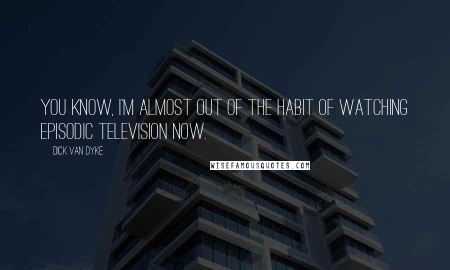 Dick Van Dyke Quotes: You know, I'm almost out of the habit of watching episodic television now.