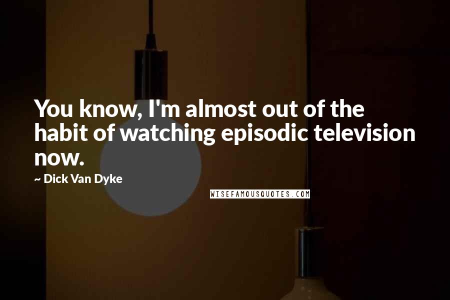 Dick Van Dyke Quotes: You know, I'm almost out of the habit of watching episodic television now.