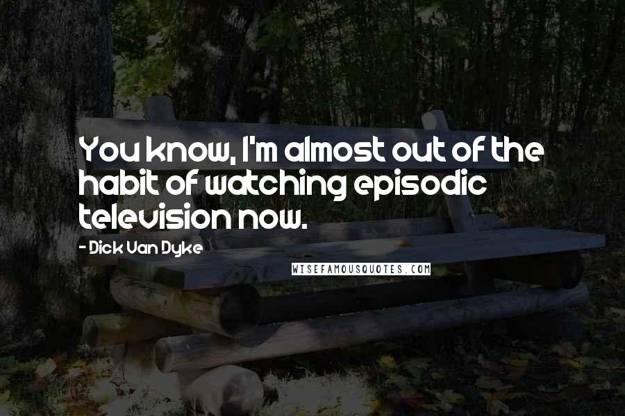 Dick Van Dyke Quotes: You know, I'm almost out of the habit of watching episodic television now.