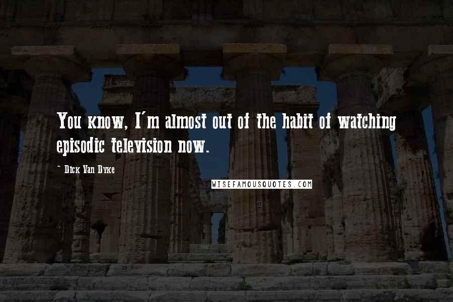 Dick Van Dyke Quotes: You know, I'm almost out of the habit of watching episodic television now.