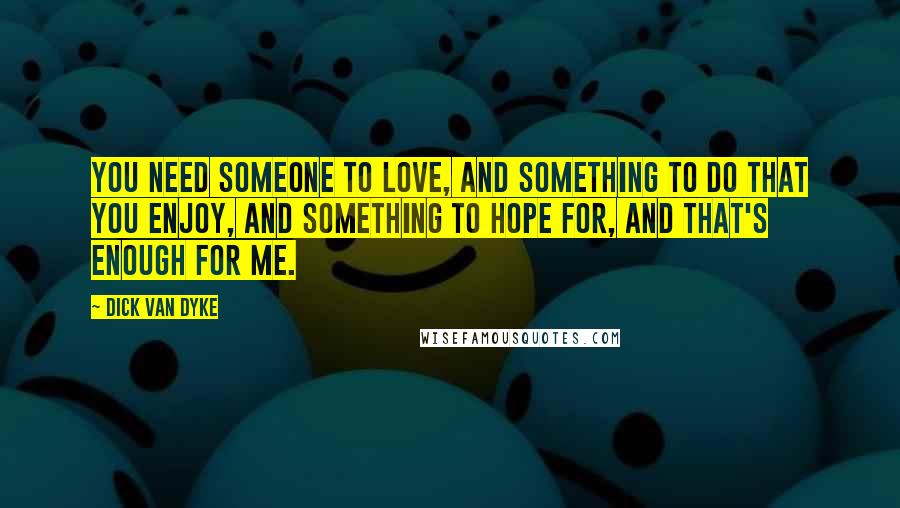 Dick Van Dyke Quotes: You need someone to love, and something to do that you enjoy, and something to hope for, and that's enough for me.