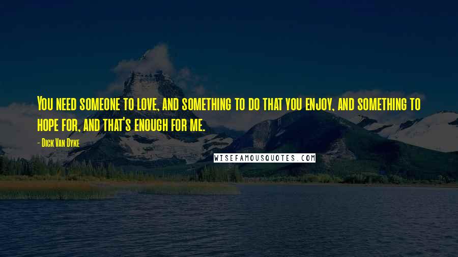 Dick Van Dyke Quotes: You need someone to love, and something to do that you enjoy, and something to hope for, and that's enough for me.