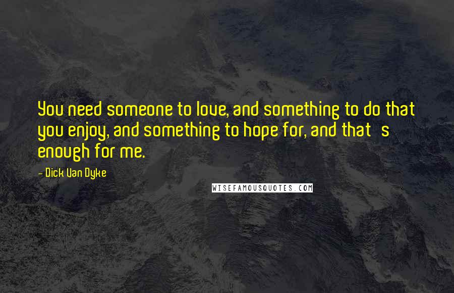 Dick Van Dyke Quotes: You need someone to love, and something to do that you enjoy, and something to hope for, and that's enough for me.