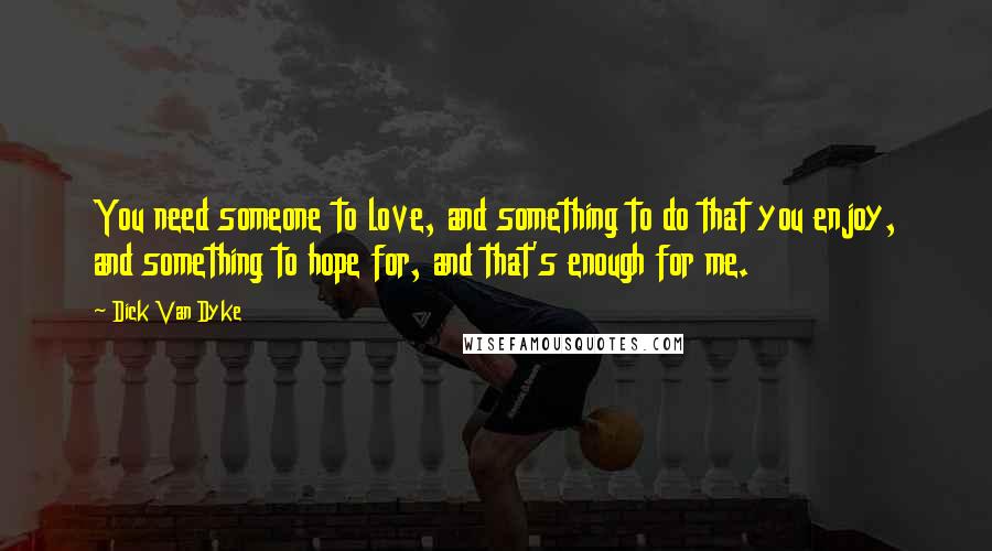 Dick Van Dyke Quotes: You need someone to love, and something to do that you enjoy, and something to hope for, and that's enough for me.