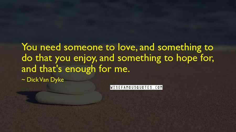 Dick Van Dyke Quotes: You need someone to love, and something to do that you enjoy, and something to hope for, and that's enough for me.