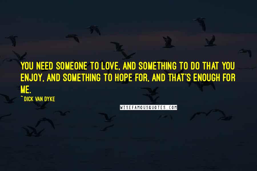 Dick Van Dyke Quotes: You need someone to love, and something to do that you enjoy, and something to hope for, and that's enough for me.