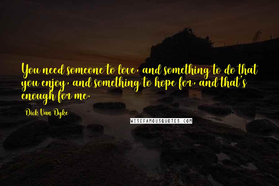 Dick Van Dyke Quotes: You need someone to love, and something to do that you enjoy, and something to hope for, and that's enough for me.