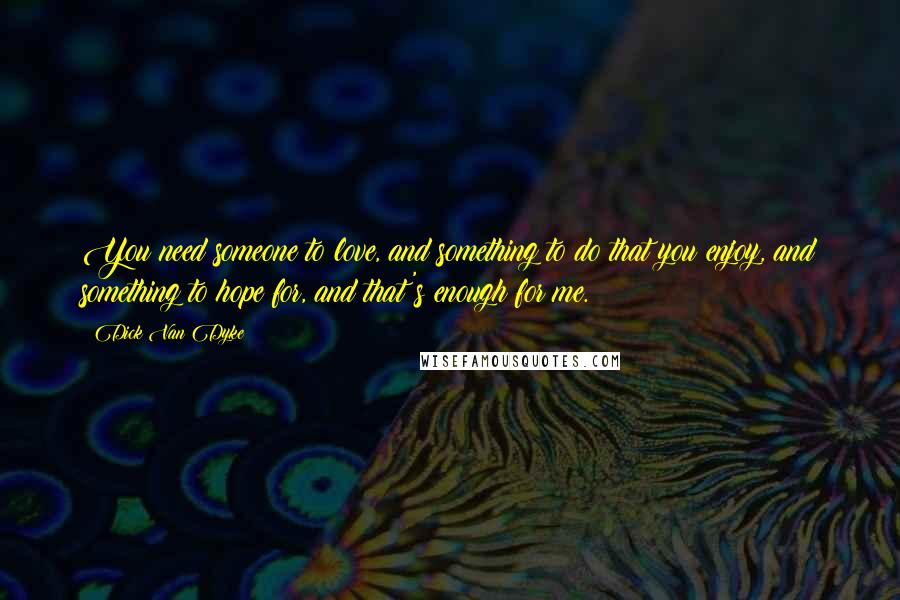 Dick Van Dyke Quotes: You need someone to love, and something to do that you enjoy, and something to hope for, and that's enough for me.