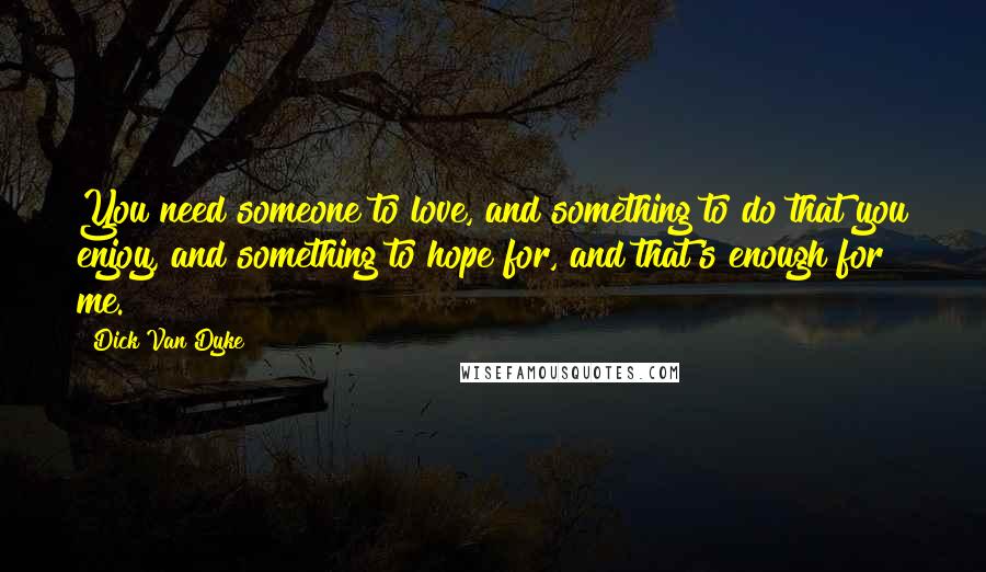 Dick Van Dyke Quotes: You need someone to love, and something to do that you enjoy, and something to hope for, and that's enough for me.