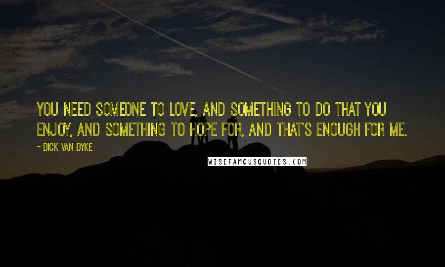 Dick Van Dyke Quotes: You need someone to love, and something to do that you enjoy, and something to hope for, and that's enough for me.