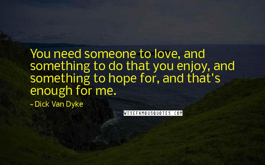 Dick Van Dyke Quotes: You need someone to love, and something to do that you enjoy, and something to hope for, and that's enough for me.