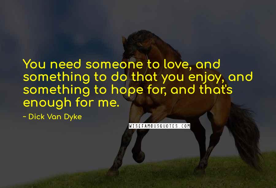 Dick Van Dyke Quotes: You need someone to love, and something to do that you enjoy, and something to hope for, and that's enough for me.