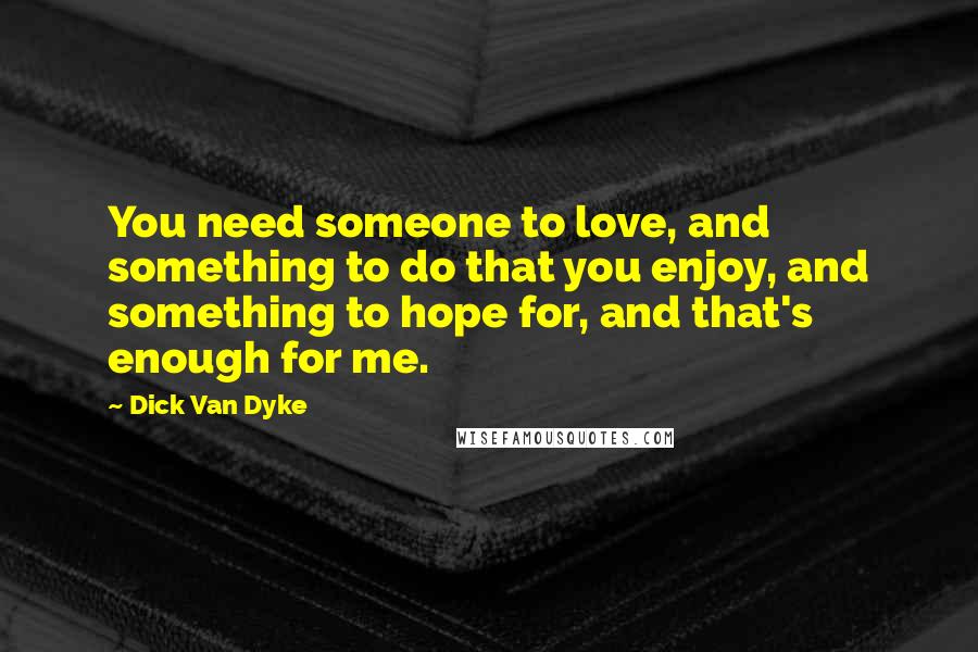 Dick Van Dyke Quotes: You need someone to love, and something to do that you enjoy, and something to hope for, and that's enough for me.