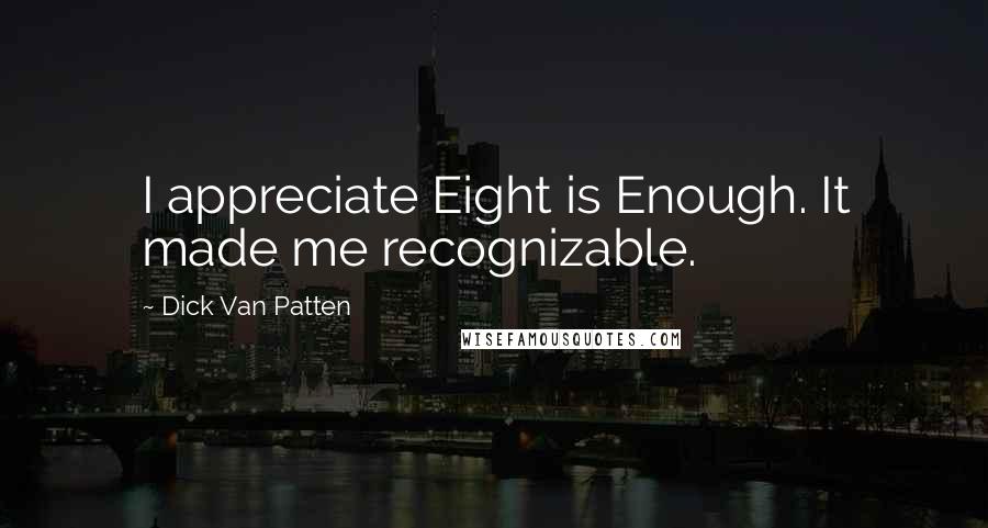 Dick Van Patten Quotes: I appreciate Eight is Enough. It made me recognizable.