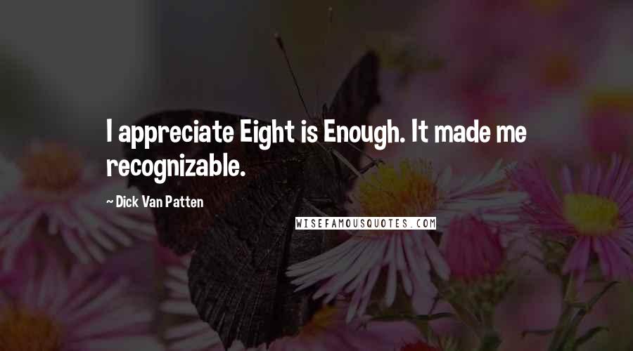 Dick Van Patten Quotes: I appreciate Eight is Enough. It made me recognizable.