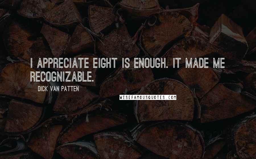 Dick Van Patten Quotes: I appreciate Eight is Enough. It made me recognizable.