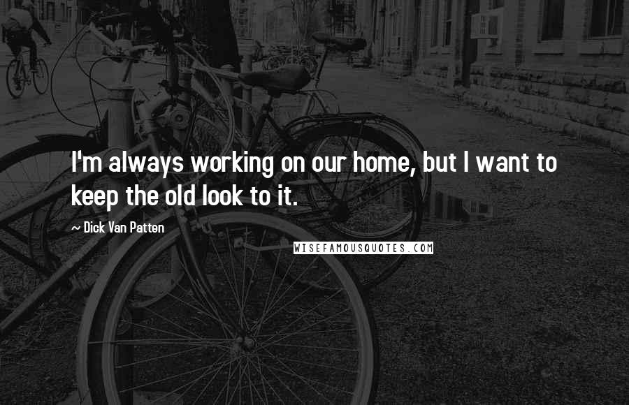 Dick Van Patten Quotes: I'm always working on our home, but I want to keep the old look to it.