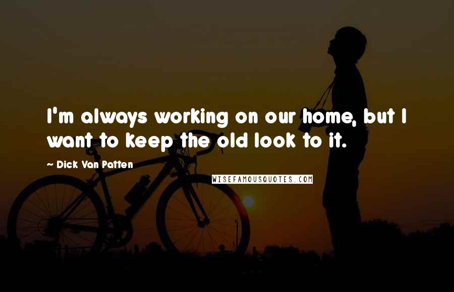Dick Van Patten Quotes: I'm always working on our home, but I want to keep the old look to it.