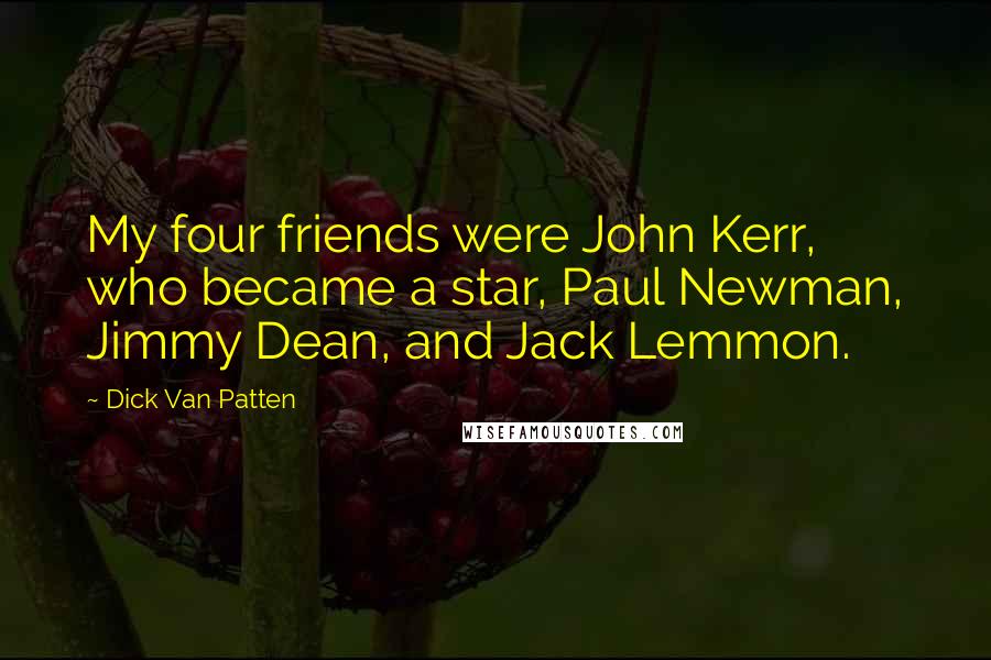 Dick Van Patten Quotes: My four friends were John Kerr, who became a star, Paul Newman, Jimmy Dean, and Jack Lemmon.