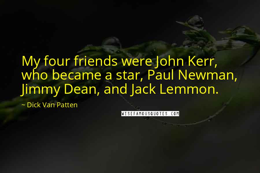 Dick Van Patten Quotes: My four friends were John Kerr, who became a star, Paul Newman, Jimmy Dean, and Jack Lemmon.